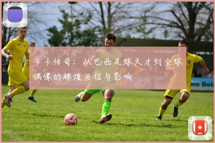 卡卡传奇：从巴西足球天才到全球偶像的辉煌历程与影响