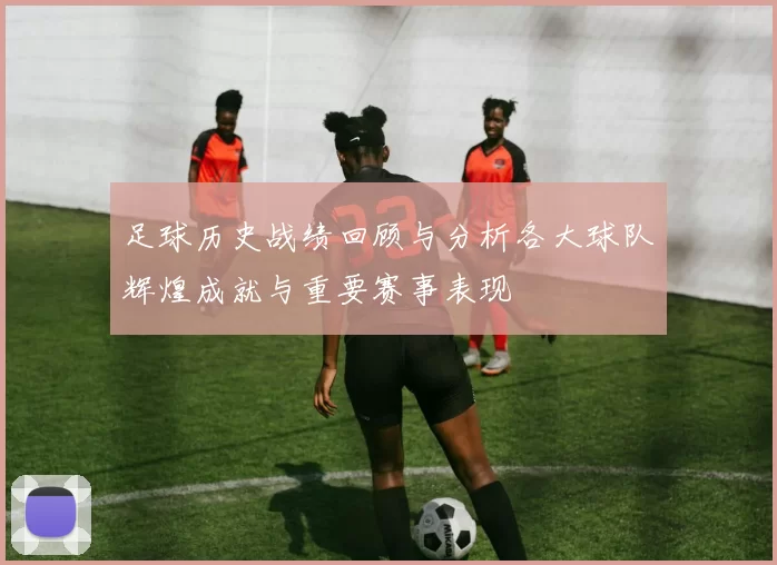 足球历史战绩回顾与分析各大球队辉煌成就与重要赛事表现