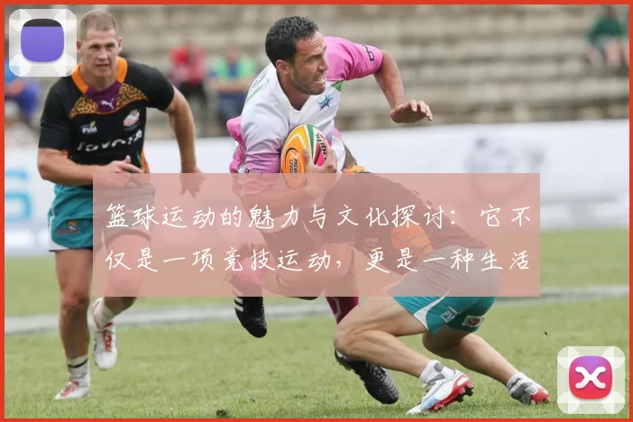 篮球运动的魅力与文化探讨：它不仅是一项竞技运动，更是一种生活方式与社交活动
