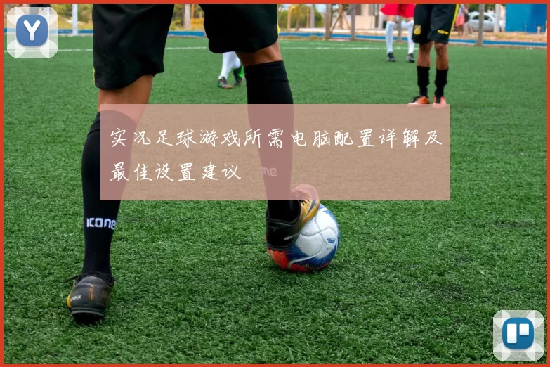 实况足球游戏所需电脑配置详解及最佳设置建议
