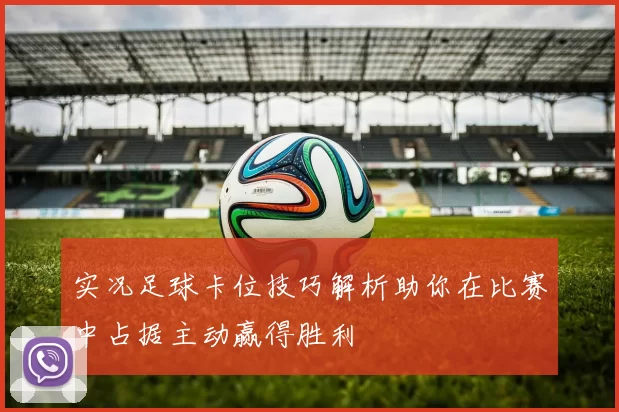 实况足球卡位技巧解析助你在比赛中占据主动赢得胜利