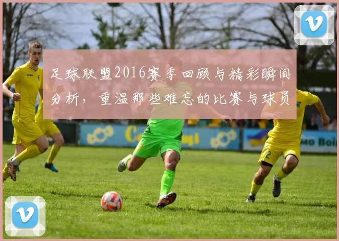 足球联盟2016赛季回顾与精彩瞬间分析，重温那些难忘的比赛与球员表现