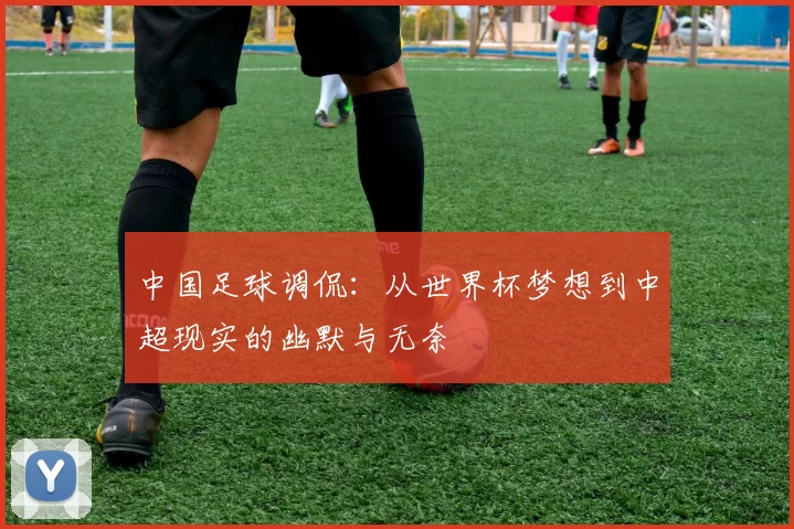 中国足球调侃：从世界杯梦想到中超现实的幽默与无奈