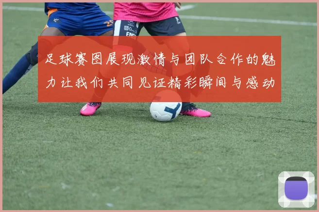 足球赛图展现激情与团队合作的魅力让我们共同见证精彩瞬间与感动时刻