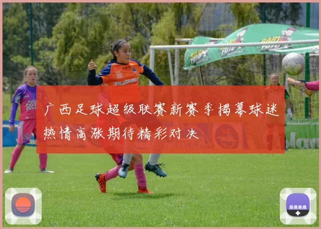 广西足球超级联赛新赛季揭幕球迷热情高涨期待精彩对决