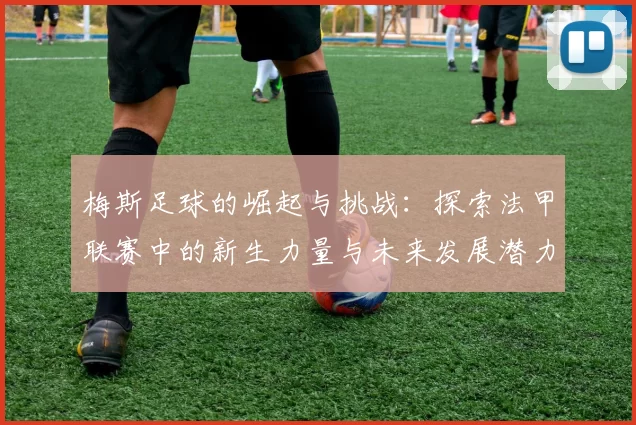 梅斯足球的崛起与挑战：探索法甲联赛中的新生力量与未来发展潜力