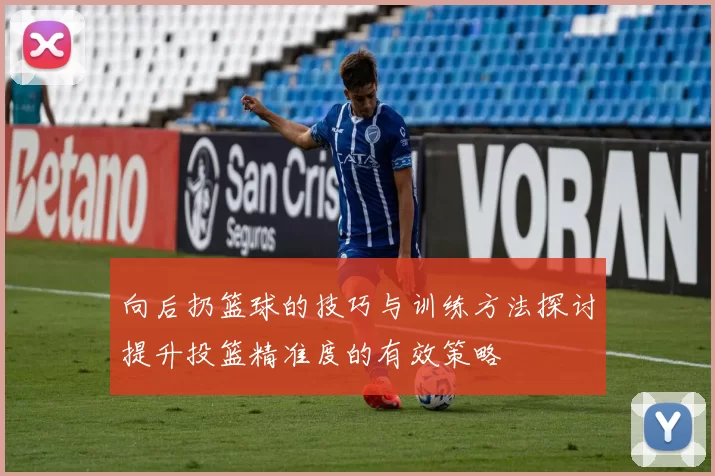 向后扔篮球的技巧与训练方法探讨提升投篮精准度的有效策略